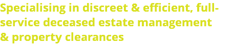 Specialising in discreet & efficient, full-service deceased estate management & property clearances